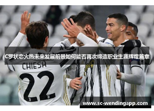 C罗状态火热未来发展前景如何能否再次缔造职业生涯辉煌篇章