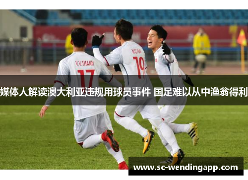 媒体人解读澳大利亚违规用球员事件 国足难以从中渔翁得利