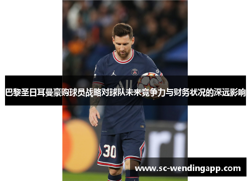 巴黎圣日耳曼豪购球员战略对球队未来竞争力与财务状况的深远影响 巴黎圣日耳曼豪购球员战略对球队未来竞争力与财务状况的深远影响