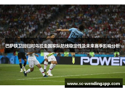 巴萨铁卫回归对乌拉圭国家队防线稳定性及未来赛季影响分析 巴萨铁卫回归对乌拉圭国家队防线稳定性及未来赛季影响分析