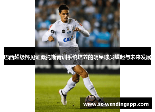 巴西超级杯见证桑托斯青训系统培养的明星球员崛起与未来发展 巴西超级杯见证桑托斯青训系统培养的明星球员崛起与未来发展