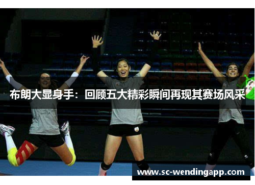 布朗大显身手:回顾五大精彩瞬间再现其赛场风采 布朗大显身手:回顾五大精彩瞬间再现其赛场风采
