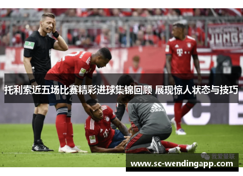 托利索近五场比赛精彩进球集锦回顾 展现惊人状态与技巧