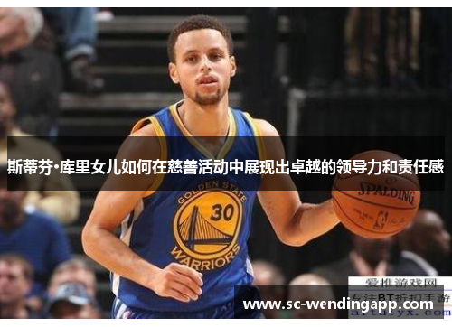 斯蒂芬·库里女儿如何在慈善活动中展现出卓越的领导力和责任感 斯蒂芬·库里女儿如何在慈善活动中展现出卓越的领导力和责任感