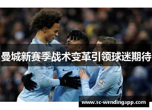 曼城新赛季战术变革引领球迷期待 曼城新赛季战术变革引领球迷期待
