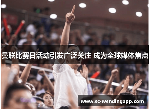 曼联比赛日活动引发广泛关注 成为全球媒体焦点 曼联比赛日活动引发广泛关注 成为全球媒体焦点