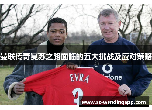 曼联传奇复苏之路面临的五大挑战及应对策略 曼联传奇复苏之路面临的五大挑战及应对策略