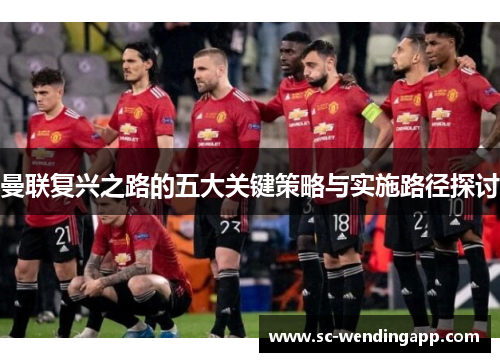 曼联复兴之路的五大关键策略与实施路径探讨 曼联复兴之路的五大关键策略与实施路径探讨