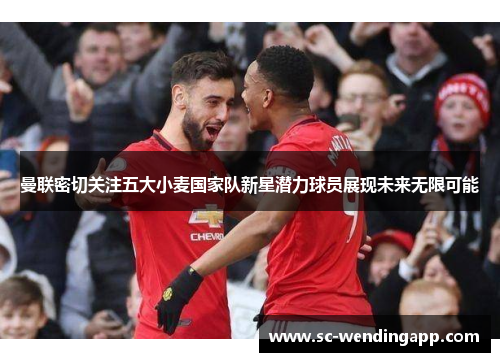 曼联密切关注五大小麦国家队新星潜力球员展现未来无限可能 曼联密切关注五大小麦国家队新星潜力球员展现未来无限可能