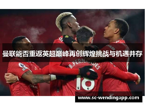 曼联能否重返英超巅峰再创辉煌挑战与机遇并存 曼联能否重返英超巅峰再创辉煌挑战与机遇并存