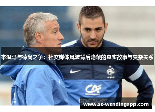 本泽马与德尚之争:社交媒体风波背后隐藏的真实故事与复杂关系 本泽马与德尚之争:社交媒体风波背后隐藏的真实故事与复杂关系