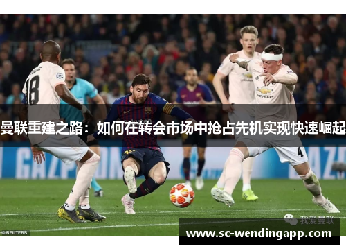 曼联重建之路:如何在转会市场中抢占先机实现快速崛起 曼联重建之路:如何在转会市场中抢占先机实现快速崛起