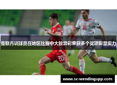 曼联青训球员在地区比赛中大放异彩荣获多个奖项彰显实力 曼联青训球员在地区比赛中大放异彩荣获多个奖项彰显实力