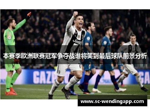 本赛季欧洲联赛冠军争夺战谁将笑到最后球队前景分析 本赛季欧洲联赛冠军争夺战谁将笑到最后球队前景分析