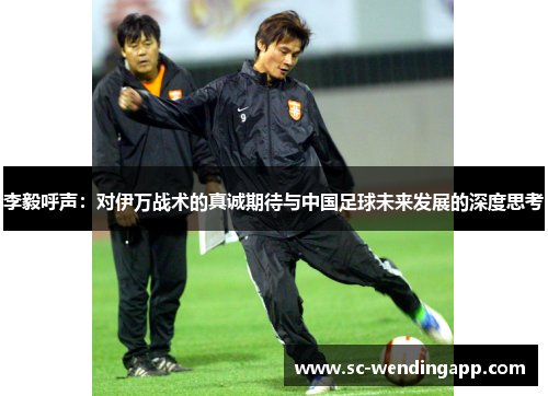李毅呼声:对伊万战术的真诚期待与中国足球未来发展的深度思考 李毅呼声:对伊万战术的真诚期待与中国足球未来发展的深度思考