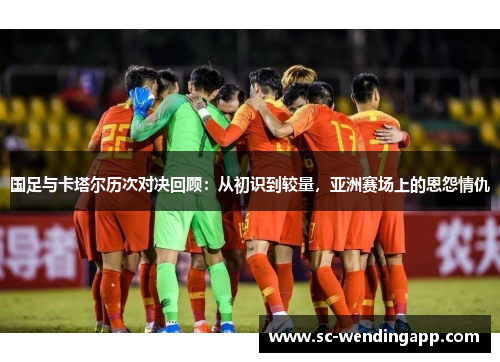 国足与卡塔尔历次对决回顾：从初识到较量，亚洲赛场上的恩怨情仇