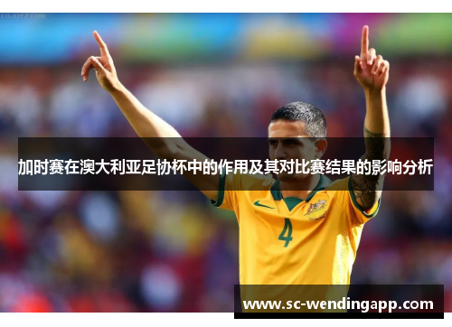 加时赛在澳大利亚足协杯中的作用及其对比赛结果的影响分析 加时赛在澳大利亚足协杯中的作用及其对比赛结果的影响分析