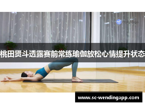 桃田贤斗透露赛前常练瑜伽放松心情提升状态 桃田贤斗透露赛前常练瑜伽放松心情提升状态