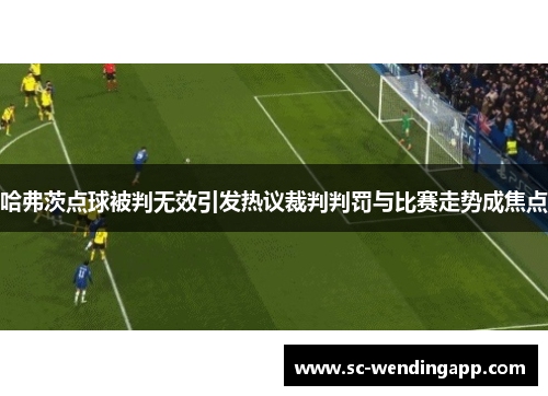 哈弗茨点球被判无效引发热议裁判判罚与比赛走势成焦点