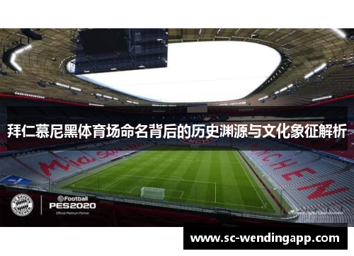 拜仁慕尼黑体育场命名背后的历史渊源与文化象征解析 拜仁慕尼黑体育场命名背后的历史渊源与文化象征解析