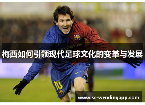 梅西如何引领现代足球文化的变革与发展 梅西如何引领现代足球文化的变革与发展