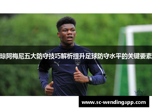 琼阿梅尼五大防守技巧解析提升足球防守水平的关键要素 琼阿梅尼五大防守技巧解析提升足球防守水平的关键要素