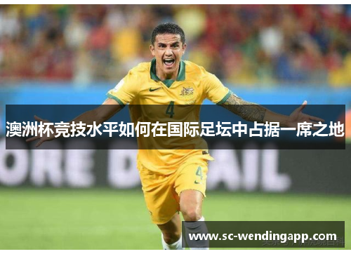 澳洲杯竞技水平如何在国际足坛中占据一席之地