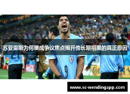 苏亚雷斯为何屡成争议焦点揭开他长期招黑的真正原因