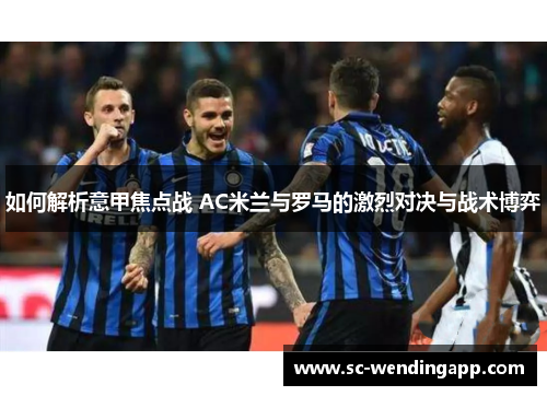 如何解析意甲焦点战 AC米兰与罗马的激烈对决与战术博弈