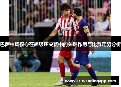 巴萨中场核心在超级杯决赛中的关键作用与比赛走势分析 巴萨中场核心在超级杯决赛中的关键作用与比赛走势分析
