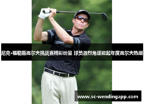 尼克·福勒斯高尔夫挑战赛精彩纷呈 球员激烈角逐掀起年度高尔夫热潮