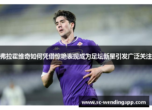 弗拉霍维奇如何凭借惊艳表现成为足坛新星引发广泛关注 弗拉霍维奇如何凭借惊艳表现成为足坛新星引发广泛关注