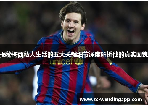 揭秘梅西私人生活的五大关键细节深度解析他的真实面貌 揭秘梅西私人生活的五大关键细节深度解析他的真实面貌