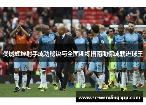 曼城辉煌射手成功秘诀与全面训练指南助你成就进球王