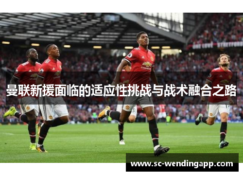 曼联新援面临的适应性挑战与战术融合之路