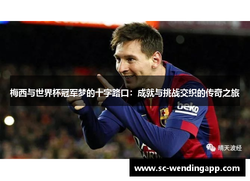 梅西与世界杯冠军梦的十字路口：成就与挑战交织的传奇之旅