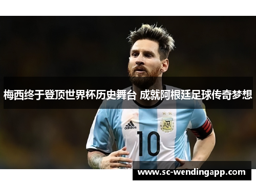 梅西终于登顶世界杯历史舞台 成就阿根廷足球传奇梦想