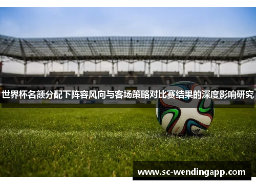 世界杯名额分配下阵容风向与客场策略对比赛结果的深度影响研究