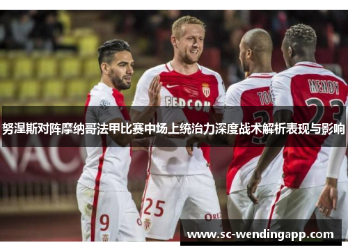 努涅斯对阵摩纳哥法甲比赛中场上统治力深度战术解析表现与影响