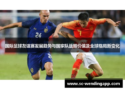 国际足球友谊赛发展趋势与国家队战略价值及全球格局新变化