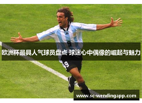 欧洲杯最具人气球员盘点 球迷心中偶像的崛起与魅力