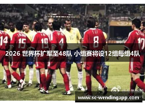 2026 世界杯扩军至48队 小组赛将设12组每组4队 2026 世界杯扩军至48队 小组赛将设12组每组4队
