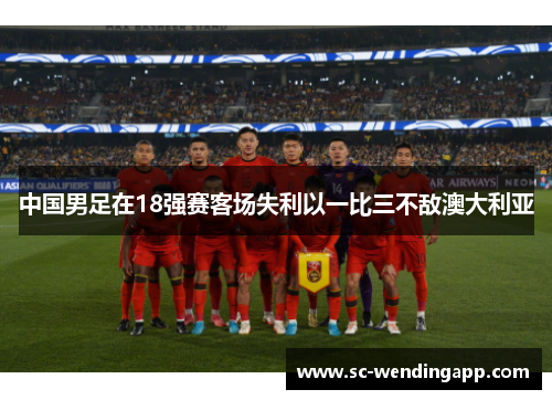 中国男足在18强赛客场失利以一比三不敌澳大利亚