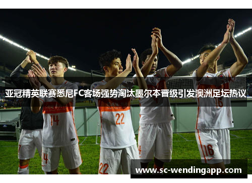 亚冠精英联赛悉尼FC客场强势淘汰墨尔本晋级引发澳洲足坛热议