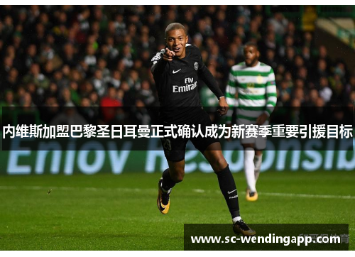 内维斯加盟巴黎圣日耳曼正式确认成为新赛季重要引援目标 内维斯加盟巴黎圣日耳曼正式确认成为新赛季重要引援目标