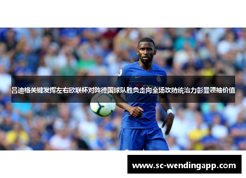 吕迪格关键发挥左右欧联杯对阵德国球队胜负走向全场攻防统治力彰显领袖价值 吕迪格关键发挥左右欧联杯对阵德国球队胜负走向全场攻防统治力彰显领袖价值