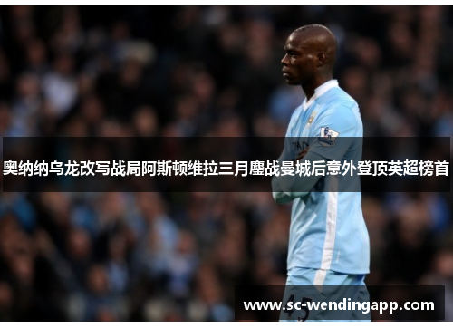 奥纳纳乌龙改写战局阿斯顿维拉三月鏖战曼城后意外登顶英超榜首 奥纳纳乌龙改写战局阿斯顿维拉三月鏖战曼城后意外登顶英超榜首