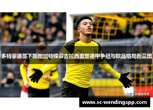 多特蒙德签下斯图加特锋霸吉拉西重塑德甲争冠与欧战格局新蓝图