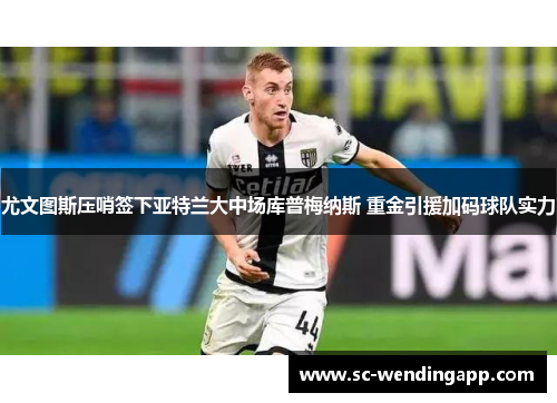 尤文图斯压哨签下亚特兰大中场库普梅纳斯 重金引援加码球队实力 尤文图斯压哨签下亚特兰大中场库普梅纳斯 重金引援加码球队实力