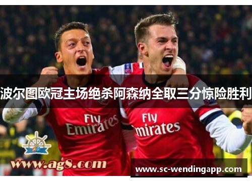 波尔图欧冠主场绝杀阿森纳全取三分惊险胜利 波尔图欧冠主场绝杀阿森纳全取三分惊险胜利